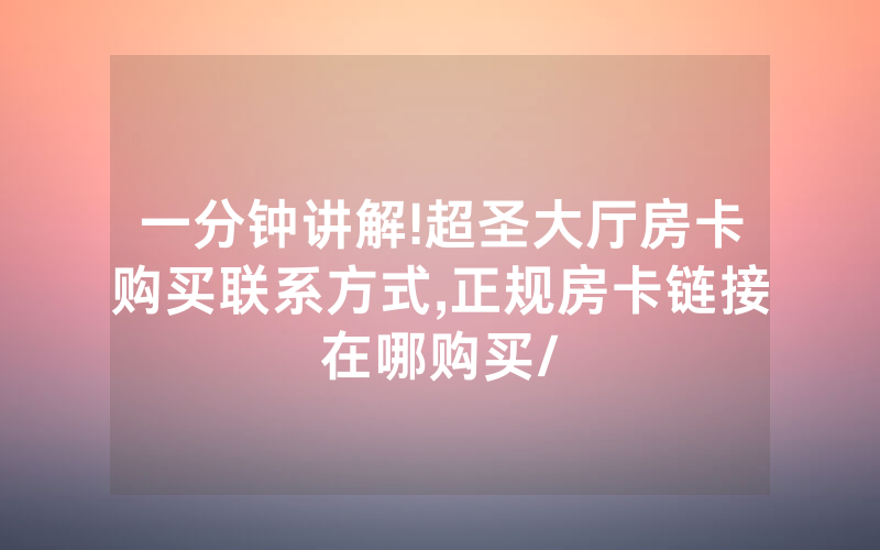 一分钟讲解!超圣大厅房卡购买联系方式,正规房卡链接在哪购买/