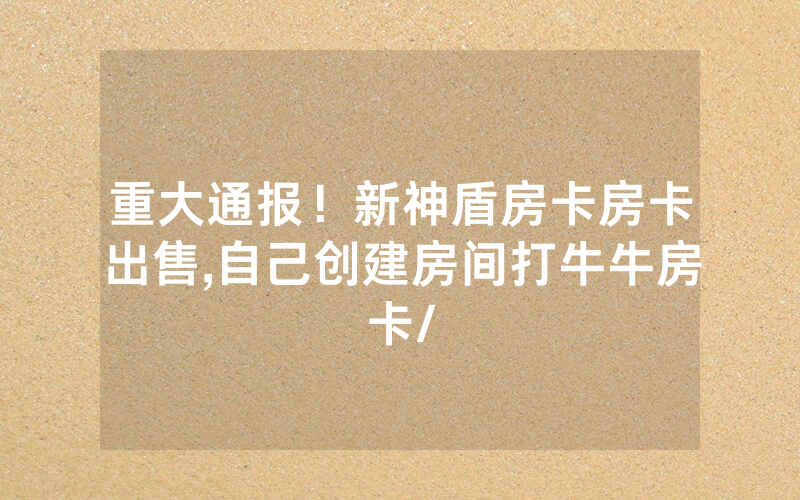 重大通报！新神盾房卡房卡出售,自己创建房间打牛牛房卡/