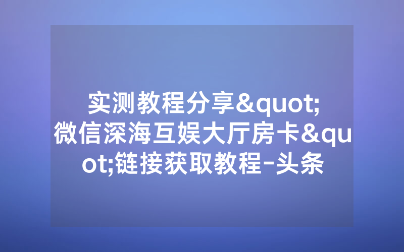 实测教程分享"微信深海互娱大厅房卡"链接获取教程-头条