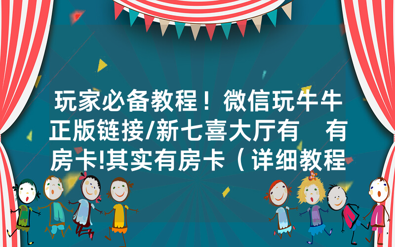 玩家必备教程！微信玩牛牛正版链接/新七喜大厅有沒有房卡!其实有房卡（详细教程）