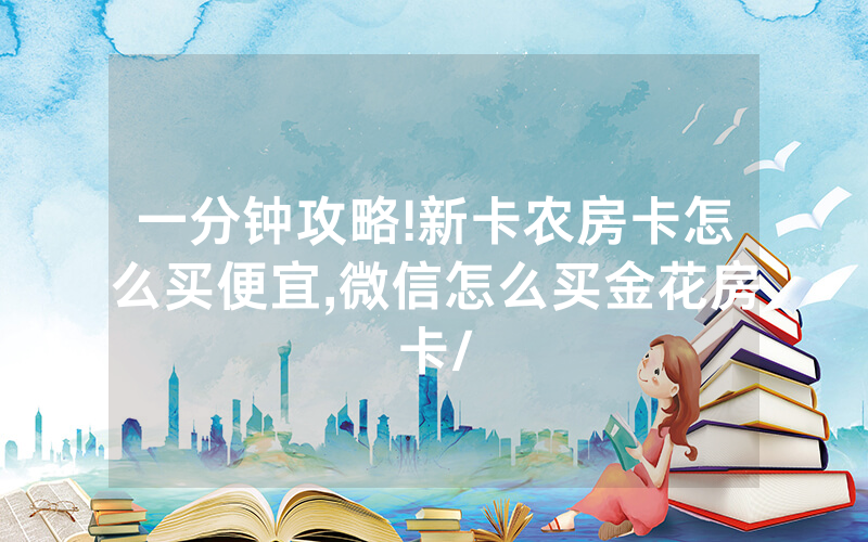一分钟攻略!新卡农房卡怎么买便宜,微信怎么买金花房卡/