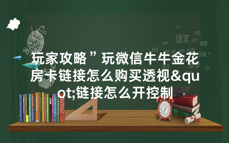 玩家攻略”玩微信牛牛金花房卡链接怎么购买透视"链接怎么开控制