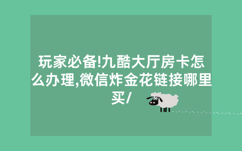 玩家必备!九酷大厅房卡怎么办理,微信炸金花链接哪里买/