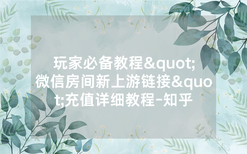 玩家必备教程"微信房间新上游链接"充值详细教程-知乎