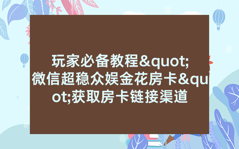 玩家必备教程"微信超稳众娱金花房卡"获取房卡链接渠道
