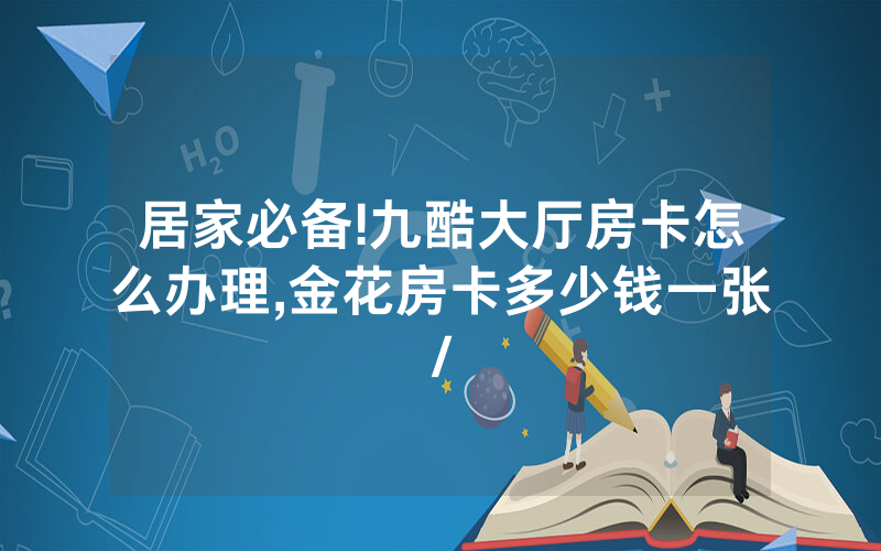 居家必备!九酷大厅房卡怎么办理,金花房卡多少钱一张/