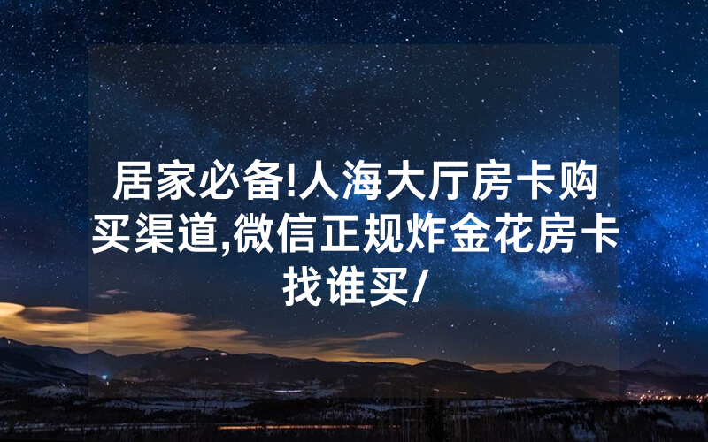 居家必备!人海大厅房卡购买渠道,微信正规炸金花房卡找谁买/