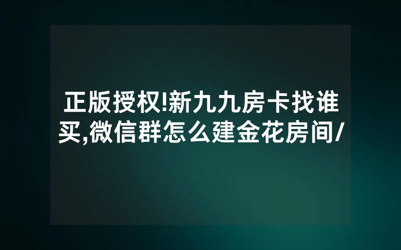 正版授权!新九九房卡找谁买,微信群怎么建金花房间/