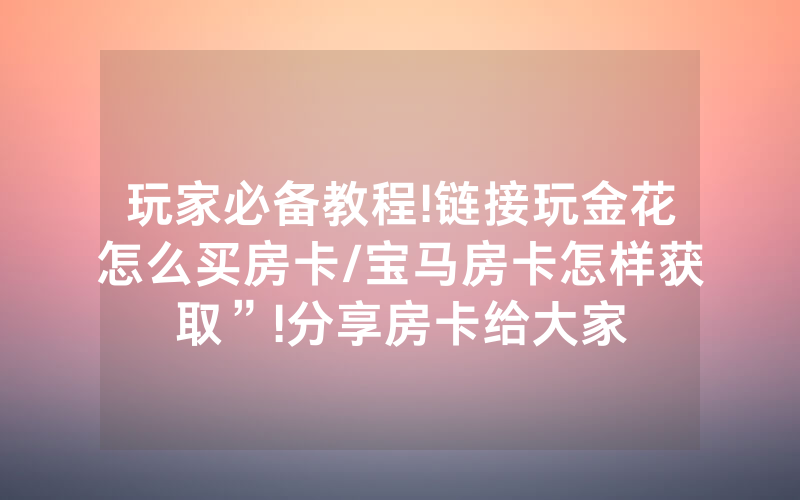玩家必备教程!链接玩金花怎么买房卡/宝马房卡怎样获取”!分享房卡给大家