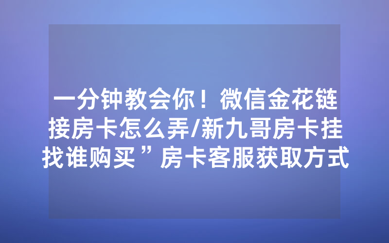 一分钟教会你！微信金花链接房卡怎么弄/新九哥房卡挂找谁购买”房卡客服获取方式-知乎