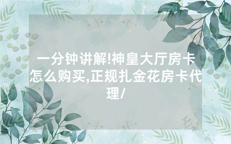 一分钟讲解!神皇大厅房卡怎么购买,正规扎金花房卡代理/