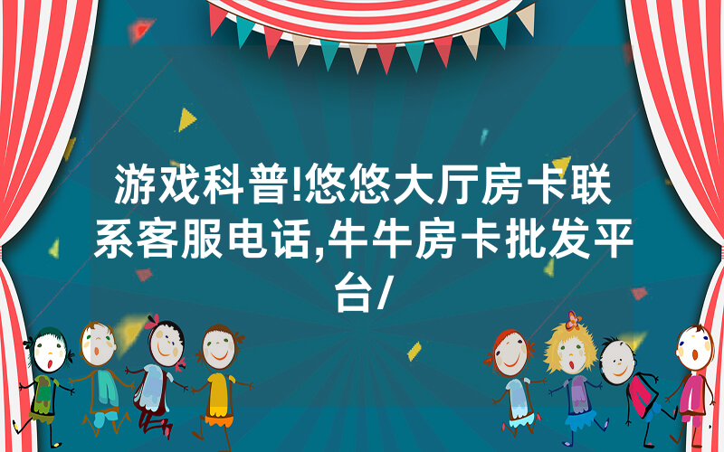 游戏科普!悠悠大厅房卡联系客服电话,牛牛房卡批发平台/