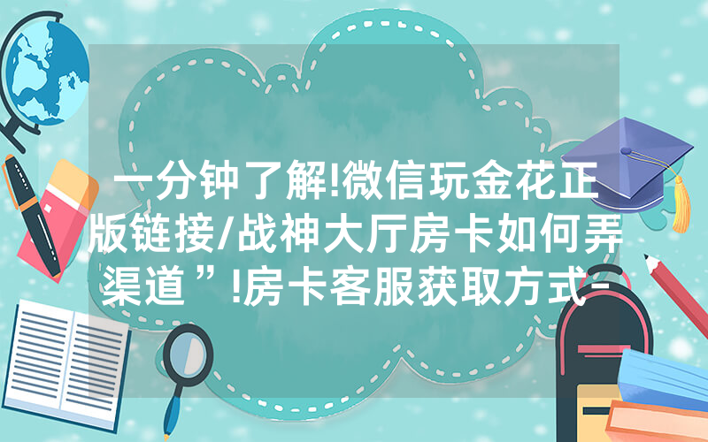 一分钟了解!微信玩金花正版链接/战神大厅房卡如何弄渠道”!房卡客服获取方式-知乎