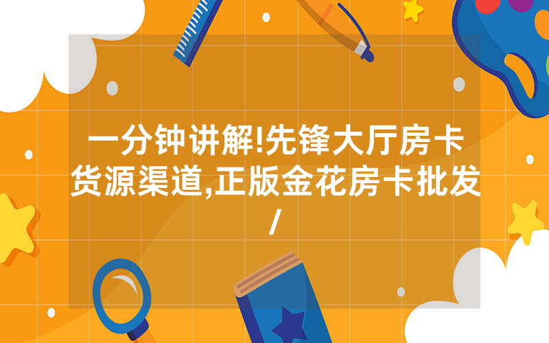 一分钟讲解!先锋大厅房卡货源渠道,正版金花房卡批发/