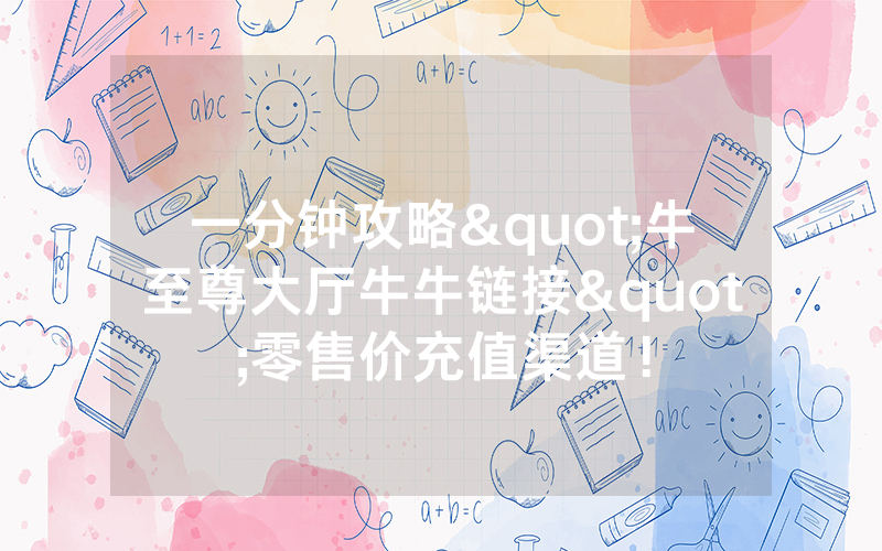 一分钟攻略"牛至尊大厅牛牛链接"零售价充值渠道！