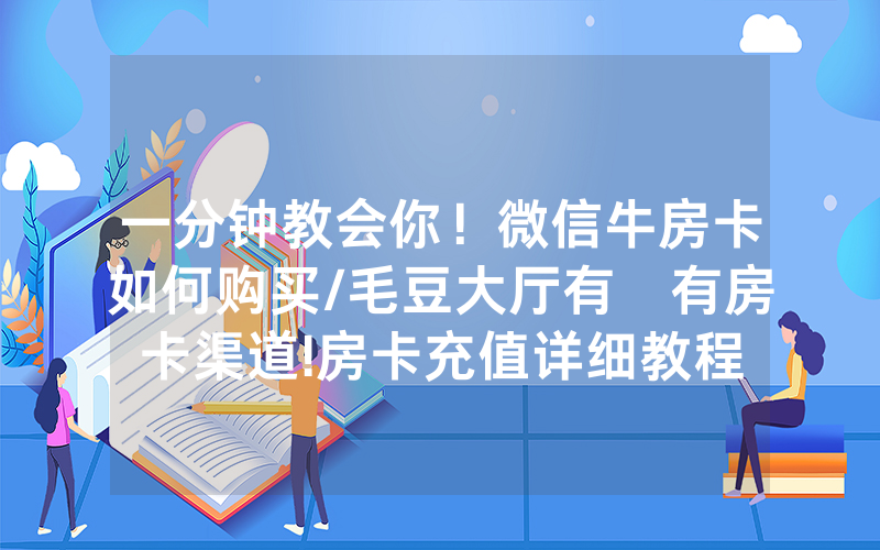 一分钟教会你！微信牛房卡如何购买/毛豆大厅有沒有房卡渠道!房卡充值详细教程
