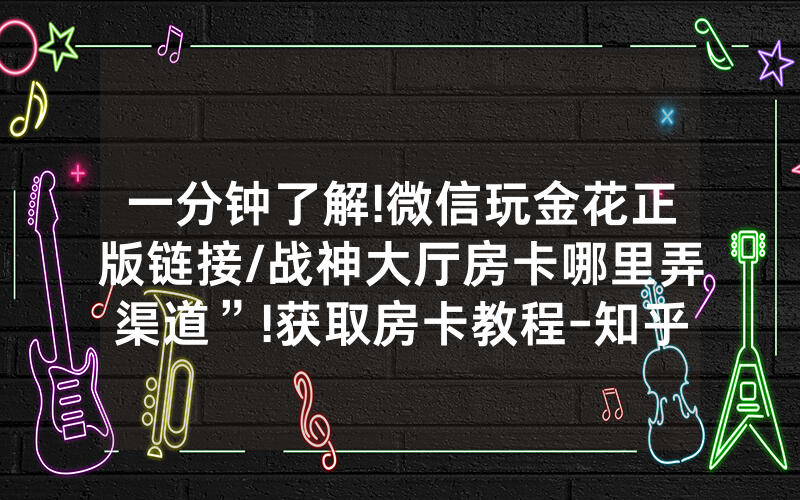 一分钟了解!微信玩金花正版链接/战神大厅房卡哪里弄渠道”!获取房卡教程-知乎