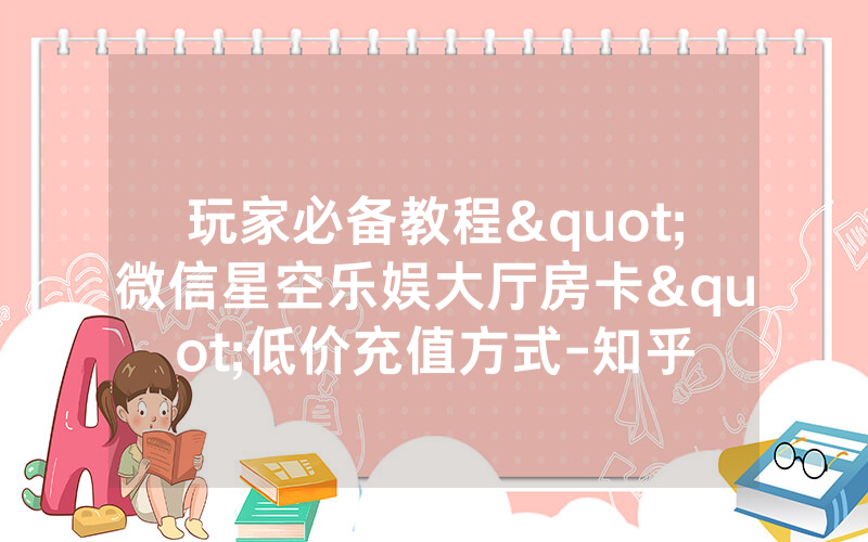 玩家必备教程"微信星空乐娱大厅房卡"低价充值方式-知乎
