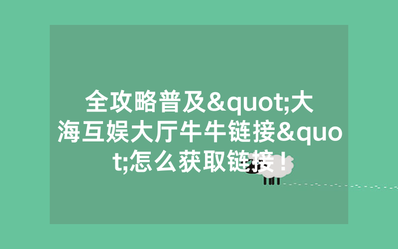 全攻略普及"大海互娱大厅牛牛链接"怎么获取链接！