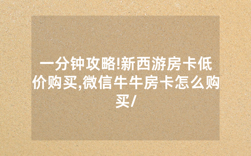 一分钟攻略!新西游房卡低价购买,微信牛牛房卡怎么购买/