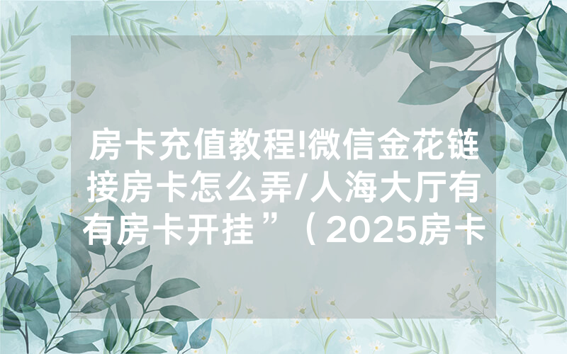 房卡充值教程!微信金花链接房卡怎么弄/人海大厅有沒有房卡开挂”（2025房卡教程)-知乎