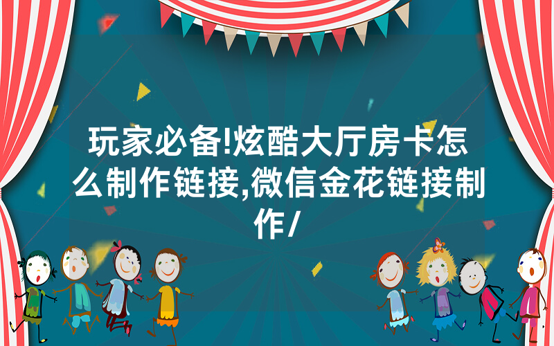 玩家必备!炫酷大厅房卡怎么制作链接,微信金花链接制作/