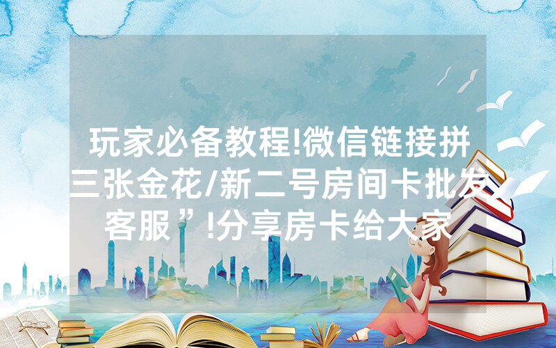 玩家必备教程!微信链接拼三张金花/新二号房间卡批发客服”!分享房卡给大家