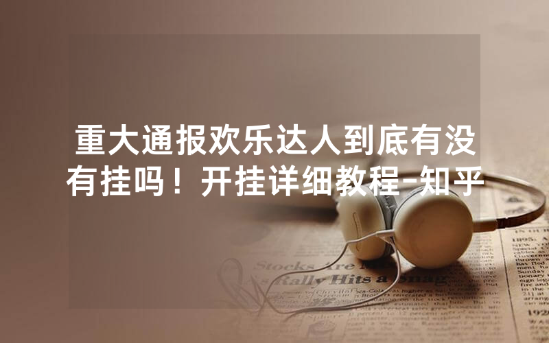 重大通报欢乐达人到底有没有挂吗！开挂详细教程-知乎