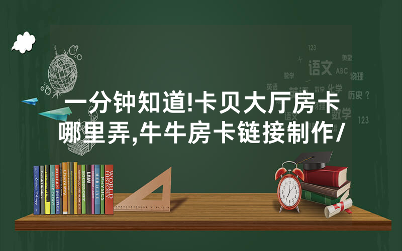 一分钟知道!卡贝大厅房卡哪里弄,牛牛房卡链接制作/