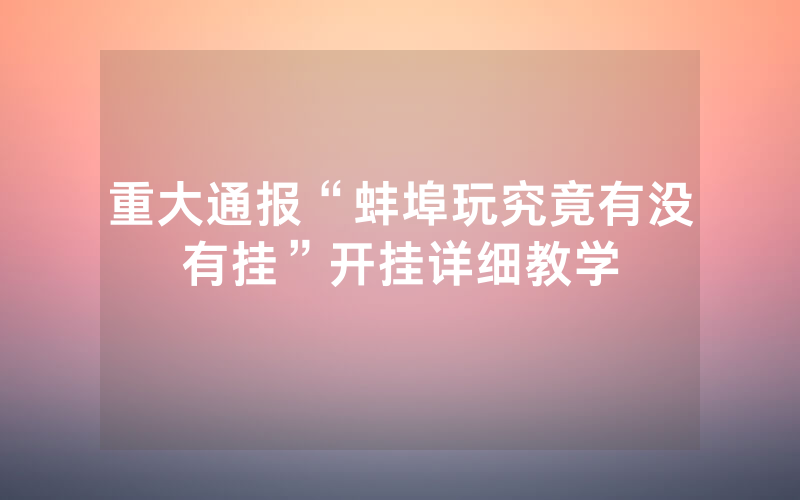 重大通报“蚌埠玩究竟有没有挂”开挂详细教学
