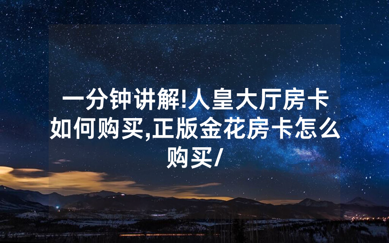 一分钟讲解!人皇大厅房卡如何购买,正版金花房卡怎么购买/