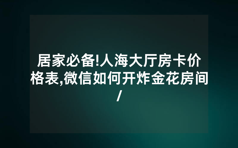 居家必备!人海大厅房卡价格表,微信如何开炸金花房间/