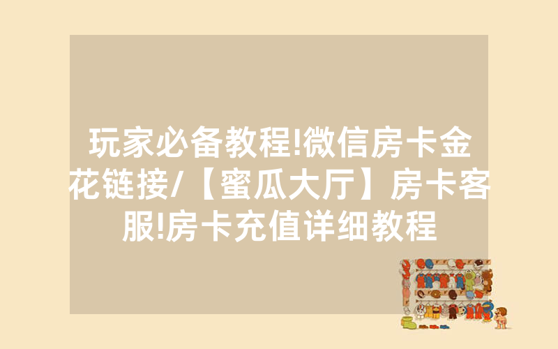 玩家必备教程!微信房卡金花链接/【蜜瓜大厅】房卡客服!房卡充值详细教程