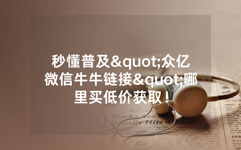秒懂普及"众亿微信牛牛链接"哪里买低价获取！