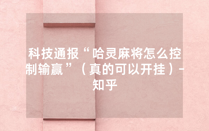 科技通报“哈灵麻将怎么控制输赢”（真的可以开挂）-知乎