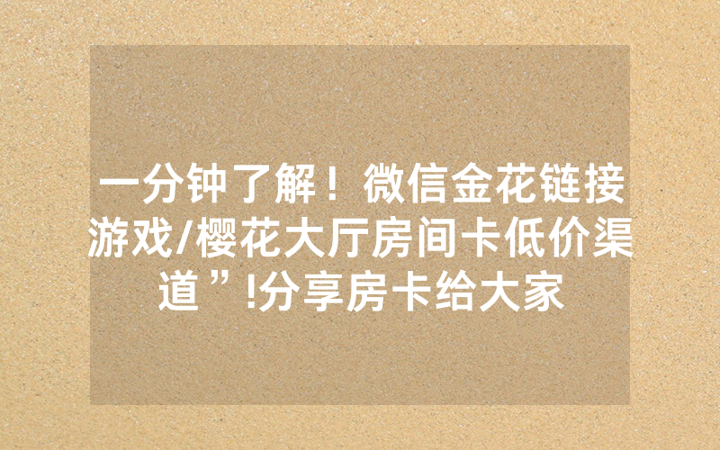 一分钟了解！微信金花链接游戏/樱花大厅房间卡低价渠道”!分享房卡给大家