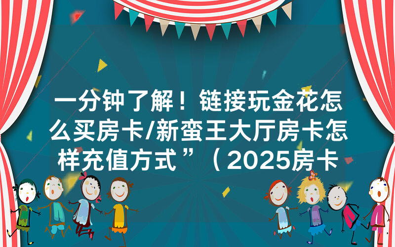 一分钟了解！链接玩金花怎么买房卡/新蛮王大厅房卡怎样充值方式”（2025房卡教程)-知乎