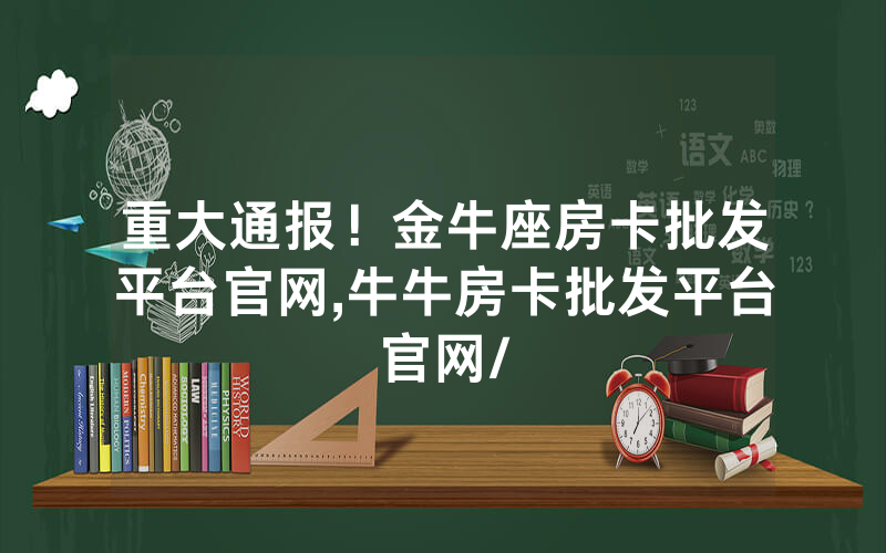 重大通报！金牛座房卡批发平台官网,牛牛房卡批发平台官网/