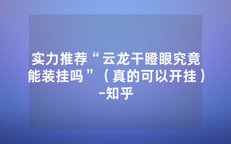 实力推荐“云龙干瞪眼究竟能装挂吗”（真的可以开挂）-知乎