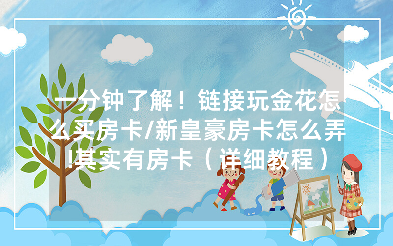 一分钟了解！链接玩金花怎么买房卡/新皇豪房卡怎么弄!其实有房卡（详细教程）