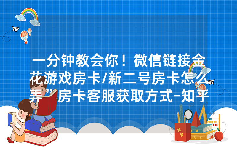 一分钟教会你！微信链接金花游戏房卡/新二号房卡怎么弄”房卡客服获取方式-知乎