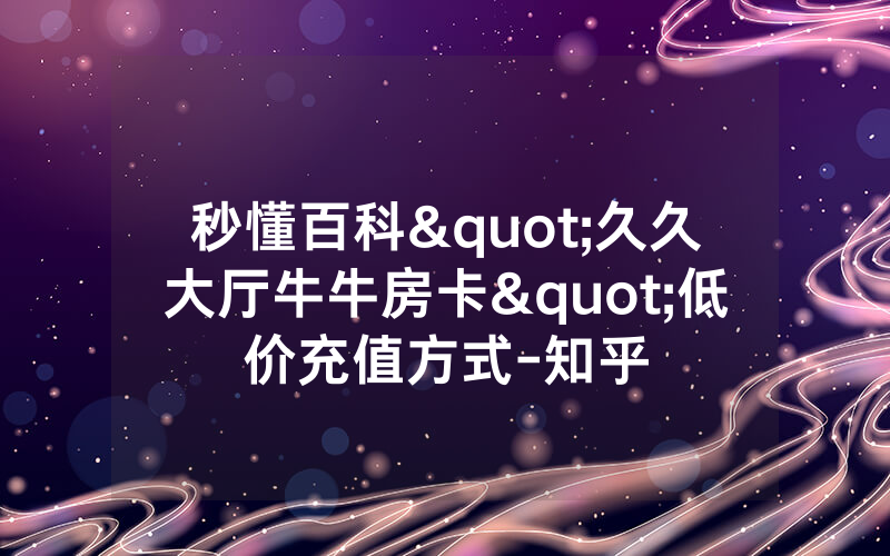 秒懂百科"久久大厅牛牛房卡"低价充值方式-知乎