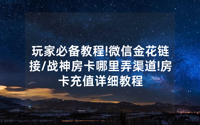 玩家必备教程!微信金花链接/战神房卡哪里弄渠道!房卡充值详细教程
