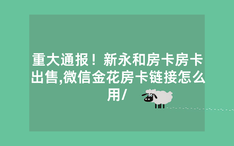 重大通报！新永和房卡房卡出售,微信金花房卡链接怎么用/