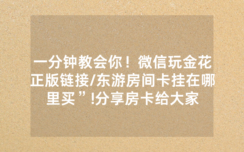 一分钟教会你！微信玩金花正版链接/东游房间卡挂在哪里买”!分享房卡给大家