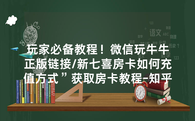 玩家必备教程！微信玩牛牛正版链接/新七喜房卡如何充值方式”获取房卡教程-知乎