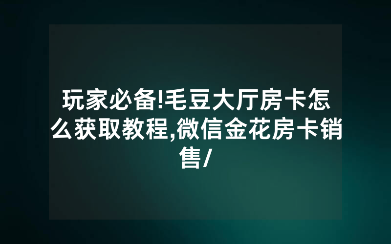 玩家必备!毛豆大厅房卡怎么获取教程,微信金花房卡销售/