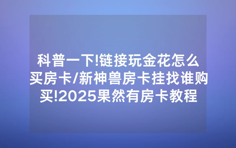 科普一下!链接玩金花怎么买房卡/新神兽房卡挂找谁购买!2025果然有房卡教程