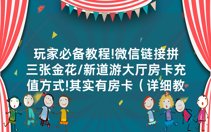 玩家必备教程!微信链接拼三张金花/新道游大厅房卡充值方式!其实有房卡（详细教程）