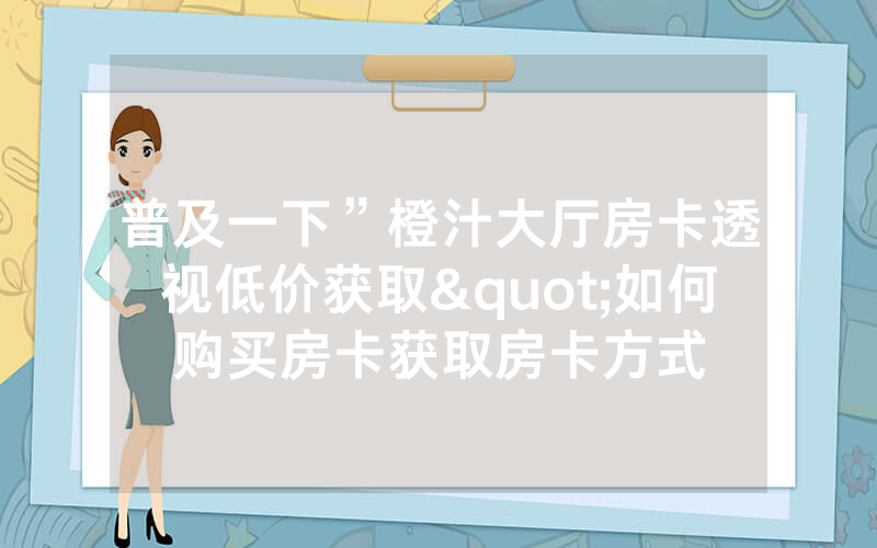 普及一下”橙汁大厅房卡透视低价获取"如何购买房卡获取房卡方式